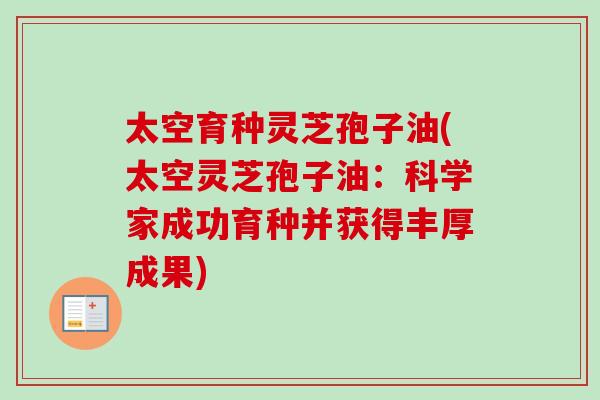 太空育种灵芝孢子油(太空灵芝孢子油:科学家成功育种并获得丰厚成果) 太空育种灵芝孢子油(太空灵芝孢子油:科学家成功育种并获得丰厚成果)
