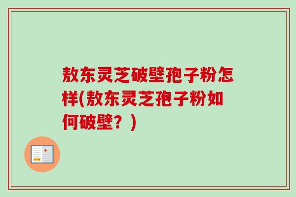 敖东灵芝破壁孢子粉怎样(敖东灵芝孢子粉如何破壁?) 敖东灵芝破壁孢子粉怎样(敖东灵芝孢子粉如何破壁?)