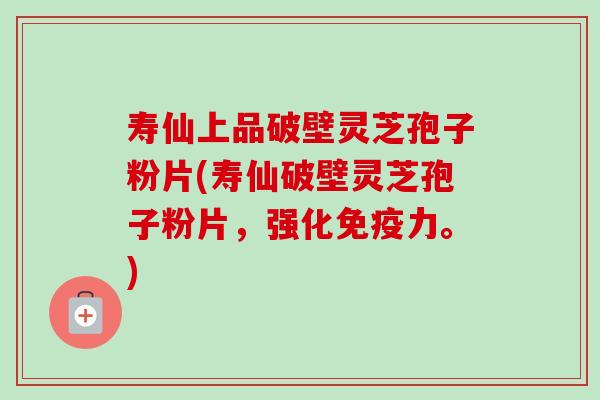 寿仙上品破壁灵芝孢子粉片(寿仙破壁灵芝孢子粉片，强化免疫力。)