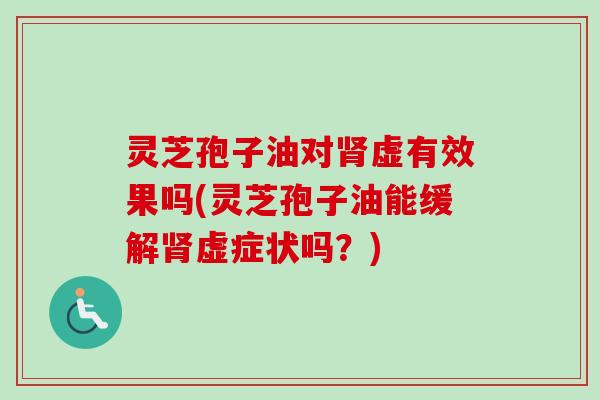 灵芝孢子油对虚有效果吗(灵芝孢子油能缓解虚症状吗?) 灵芝孢子油对虚有效果吗(灵芝孢子油能缓解虚症状吗?)