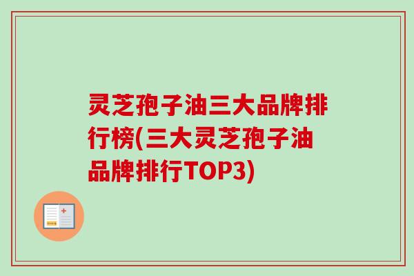 灵芝孢子油三大品牌排行榜(三大灵芝孢子油品牌排行TOP3) 灵芝孢子油三大品牌排行榜(三大灵芝孢子油品牌排行TOP3)
