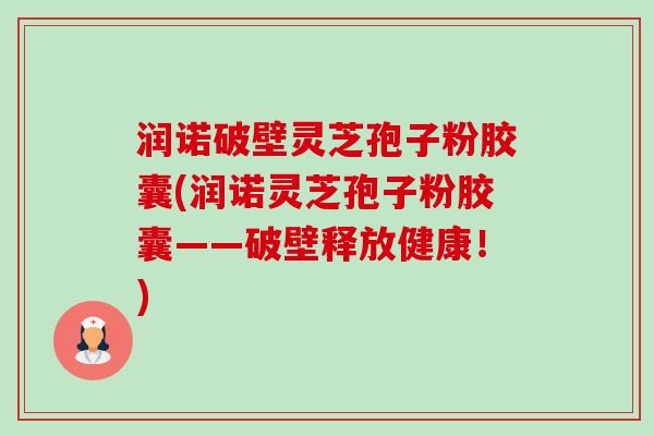 润诺破壁灵芝孢子粉胶囊(润诺灵芝孢子粉胶囊——破壁释放健康!) 润诺破壁灵芝孢子粉胶囊(润诺灵芝孢子粉胶囊——破壁释放健康!)