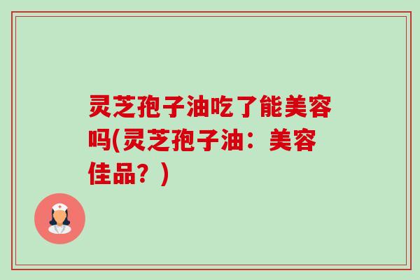 灵芝孢子油吃了能美容吗(灵芝孢子油:美容佳品?) 灵芝孢子油吃了能美容吗(灵芝孢子油:美容佳品?)