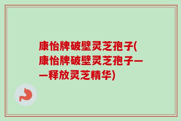 康怡牌破壁灵芝孢子(康怡牌破壁灵芝孢子——释放灵芝精华) 康怡牌破壁灵芝孢子(康怡牌破壁灵芝孢子——释放灵芝精华)