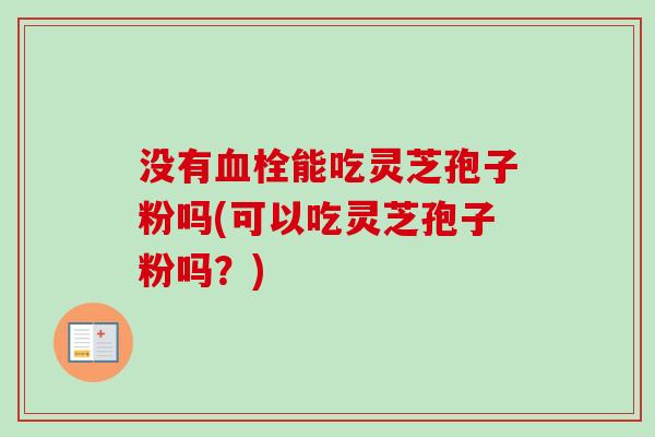 没有能吃灵芝孢子粉吗(可以吃灵芝孢子粉吗?) 没有能吃灵芝孢子粉吗(可以吃灵芝孢子粉吗?)