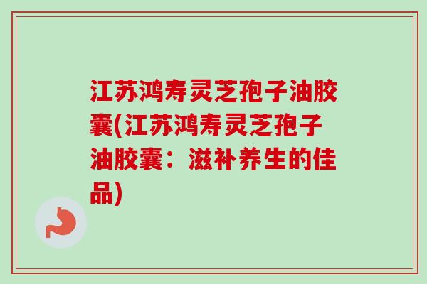 江苏鸿寿灵芝孢子油胶囊(江苏鸿寿灵芝孢子油胶囊:滋补养生的佳品) 江苏鸿寿灵芝孢子油胶囊(江苏鸿寿灵芝孢子油胶囊:滋补养生的佳品)