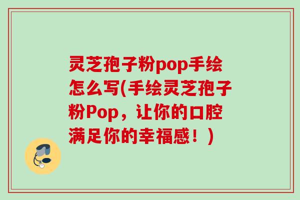 灵芝孢子粉pop手绘怎么写(手绘灵芝孢子粉Pop，让你的口腔满足你的幸福感！)
