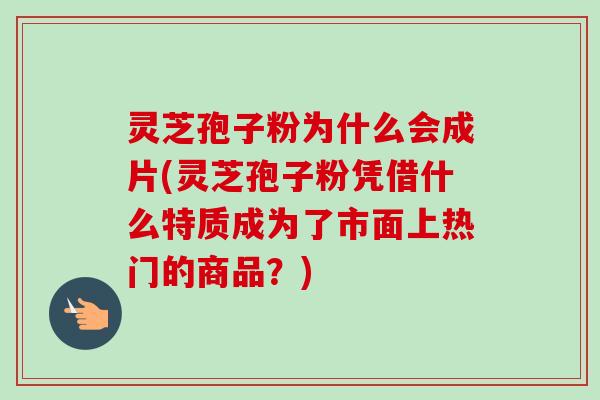 灵芝孢子粉为什么会成片(灵芝孢子粉凭借什么特质成为了市面上热门的商品?) 灵芝孢子粉为什么会成片(灵芝孢子粉凭借什么特质成为了市面上热门的商品?)