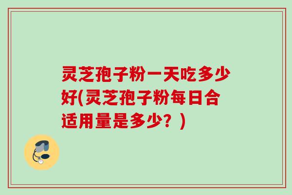灵芝孢子粉一天吃多少好(灵芝孢子粉每日合适用量是多少？)
