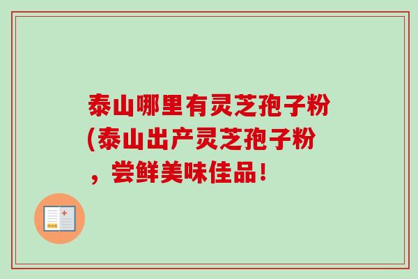 泰山哪里有灵芝孢子粉(泰山出产灵芝孢子粉,尝鲜美味佳品! 泰山哪里有灵芝孢子粉(泰山出产灵芝孢子粉,尝鲜美味佳品!