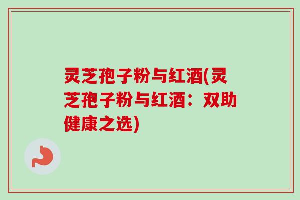 灵芝孢子粉与红酒(灵芝孢子粉与红酒：双助健康之选)
