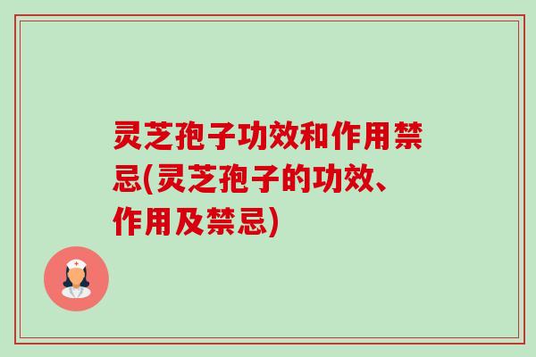 灵芝孢子功效和作用禁忌(灵芝孢子的功效、作用及禁忌) 灵芝孢子功效和作用禁忌(灵芝孢子的功效、作用及禁忌)