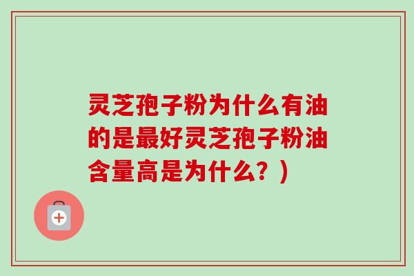 灵芝孢子粉为什么有油的是好灵芝孢子粉油含量高是为什么?) 灵芝孢子粉为什么有油的是好灵芝孢子粉油含量高是为什么?)