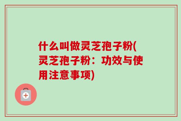 什么叫做灵芝孢子粉(灵芝孢子粉:功效与使用注意事项) 什么叫做灵芝孢子粉(灵芝孢子粉:功效与使用注意事项)