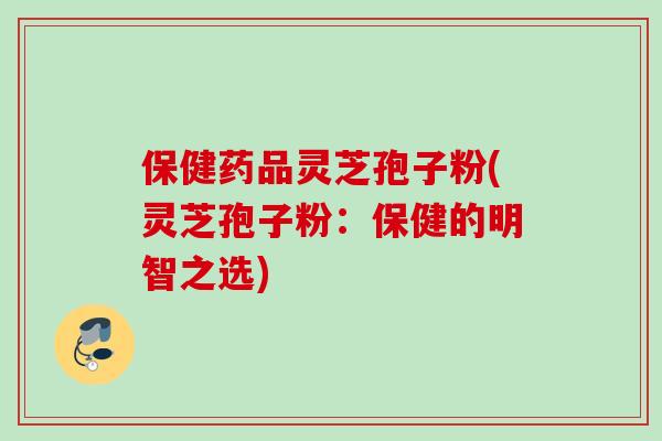 保健药品灵芝孢子粉(灵芝孢子粉:保健的明智之选) 保健药品灵芝孢子粉(灵芝孢子粉:保健的明智之选)