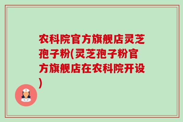 农科院官方旗舰店灵芝孢子粉(灵芝孢子粉官方旗舰店在农科院开设) 农科院官方旗舰店灵芝孢子粉(灵芝孢子粉官方旗舰店在农科院开设)