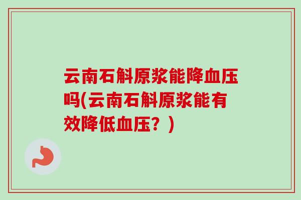 云南石斛原浆能降吗(云南石斛原浆能有效降低?) 云南石斛原浆能降吗(云南石斛原浆能有效降低?)