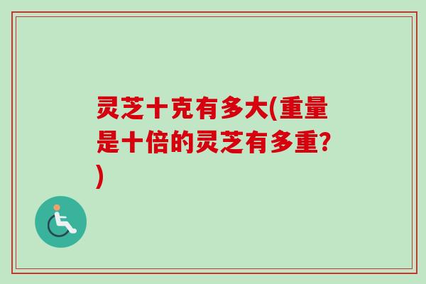 灵芝十克有多大(重量是十倍的灵芝有多重?) 灵芝十克有多大(重量是十倍的灵芝有多重?)