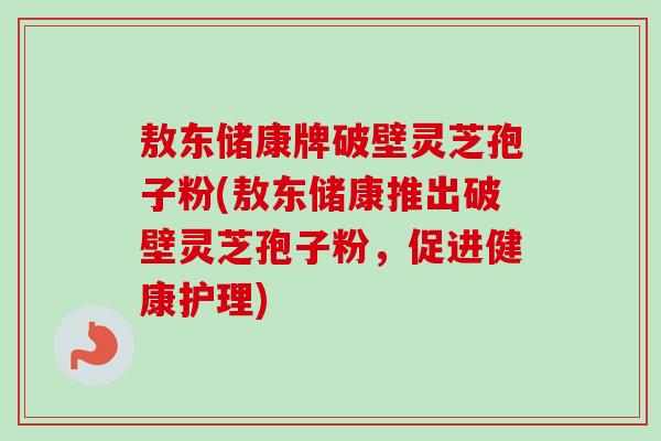 敖东储康牌破壁灵芝孢子粉(敖东储康推出破壁灵芝孢子粉,促进健康护理) 敖东储康牌破壁灵芝孢子粉(敖东储康推出破壁灵芝孢子粉,促进健康护理)
