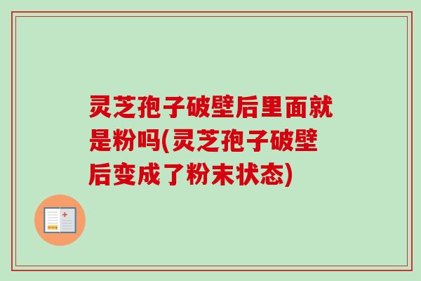 灵芝孢子破壁后里面就是粉吗(灵芝孢子破壁后变成了粉末状态) 灵芝孢子破壁后里面就是粉吗(灵芝孢子破壁后变成了粉末状态)