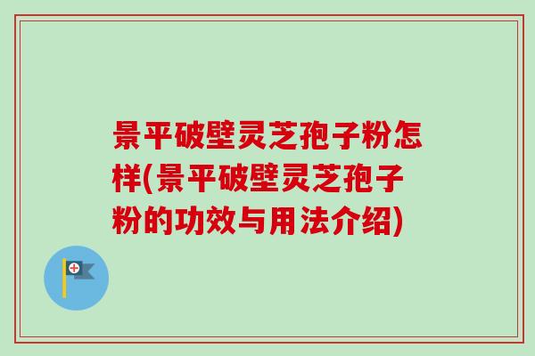 景平破壁灵芝孢子粉怎样(景平破壁灵芝孢子粉的功效与用法介绍)
