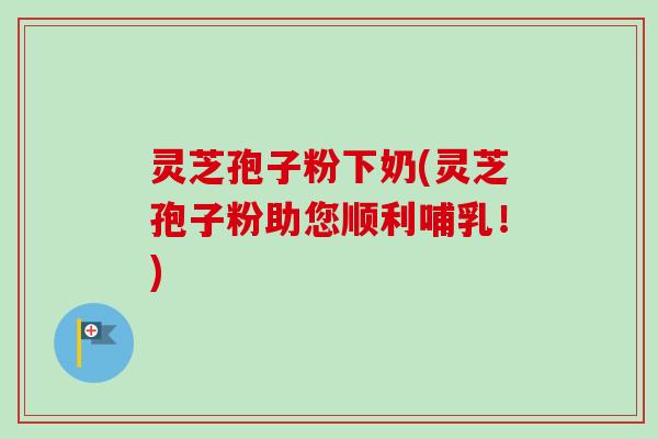 灵芝孢子粉下奶(灵芝孢子粉助您顺利哺乳!) 灵芝孢子粉下奶(灵芝孢子粉助您顺利哺乳!)