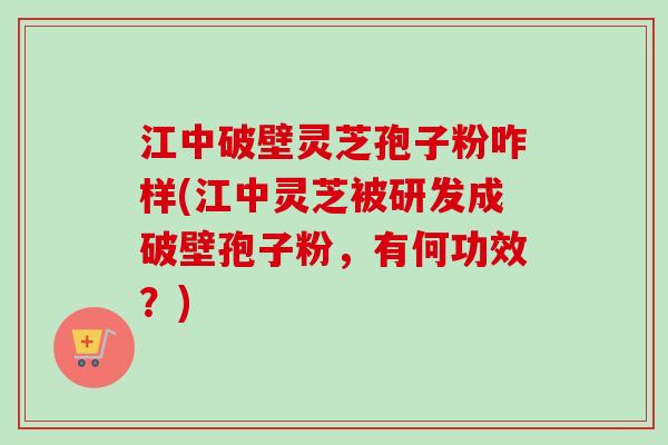 江中破壁灵芝孢子粉咋样(江中灵芝被研发成破壁孢子粉，有何功效？)