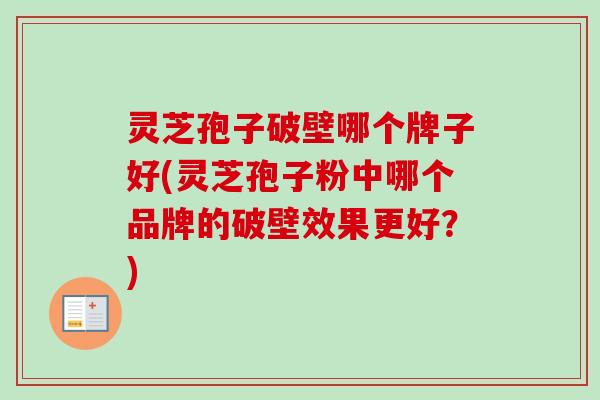 灵芝孢子破壁哪个牌子好(灵芝孢子粉中哪个品牌的破壁效果更好?) 灵芝孢子破壁哪个牌子好(灵芝孢子粉中哪个品牌的破壁效果更好?)