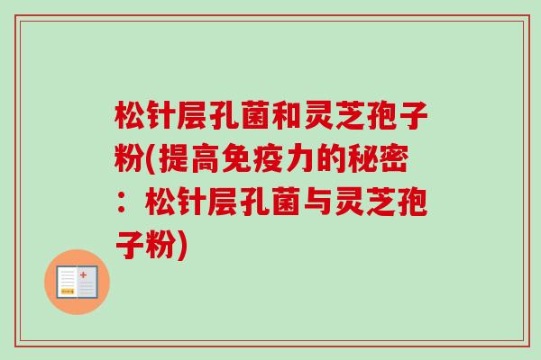 松针层孔菌和灵芝孢子粉(提高免疫力的秘密:松针层孔菌与灵芝孢子粉) 松针层孔菌和灵芝孢子粉(提高免疫力的秘密:松针层孔菌与灵芝孢子粉)