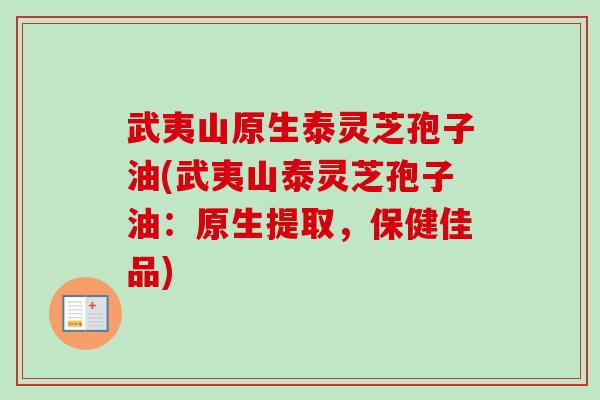 武夷山原生泰灵芝孢子油(武夷山泰灵芝孢子油：原生提取，保健佳品)