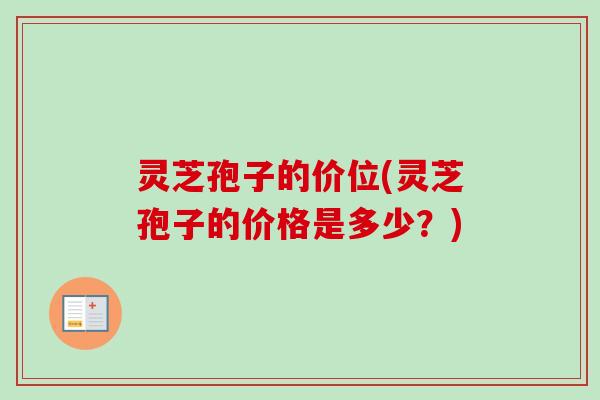 灵芝孢子的价位(灵芝孢子的价格是多少？)
