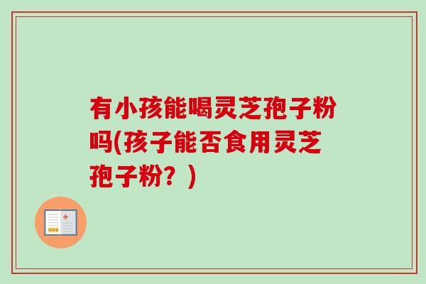 有小孩能喝灵芝孢子粉吗(孩子能否食用灵芝孢子粉?) 有小孩能喝灵芝孢子粉吗(孩子能否食用灵芝孢子粉?)