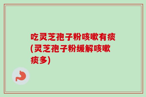 吃灵芝孢子粉有痰(灵芝孢子粉缓解痰多) 吃灵芝孢子粉有痰(灵芝孢子粉缓解痰多)