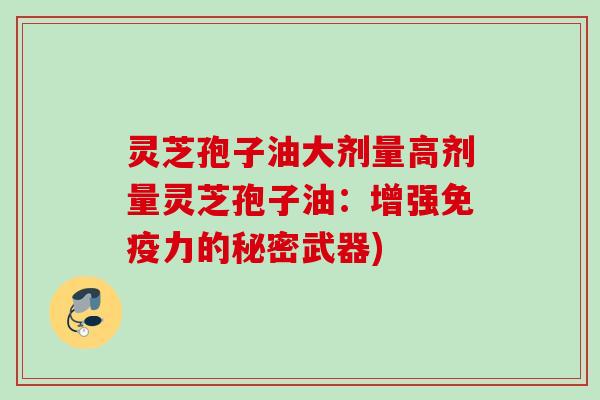 灵芝孢子油大剂量高剂量灵芝孢子油：增强免疫力的秘密武器)