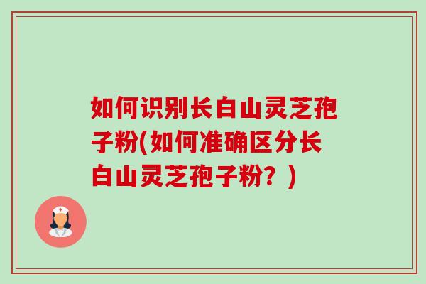 如何识别长白山灵芝孢子粉(如何准确区分长白山灵芝孢子粉?) 如何识别长白山灵芝孢子粉(如何准确区分长白山灵芝孢子粉?)