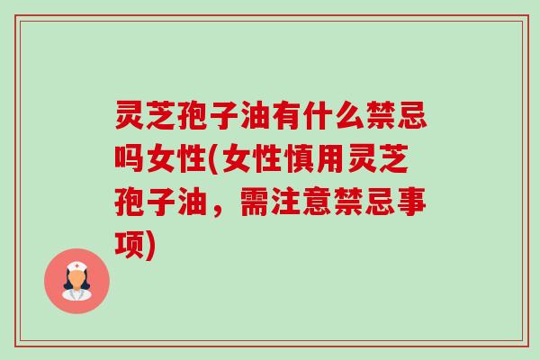 灵芝孢子油有什么禁忌吗女性(女性慎用灵芝孢子油,需注意禁忌事项) 灵芝孢子油有什么禁忌吗女性(女性慎用灵芝孢子油,需注意禁忌事项)