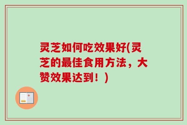 灵芝如何吃效果好(灵芝的佳食用方法,大赞效果达到!) 灵芝如何吃效果好(灵芝的佳食用方法,大赞效果达到!)