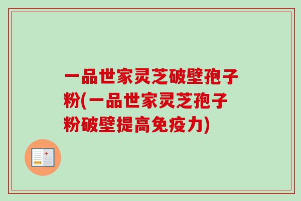 一品世家灵芝破壁孢子粉(一品世家灵芝孢子粉破壁提高免疫力) 一品世家灵芝破壁孢子粉(一品世家灵芝孢子粉破壁提高免疫力)