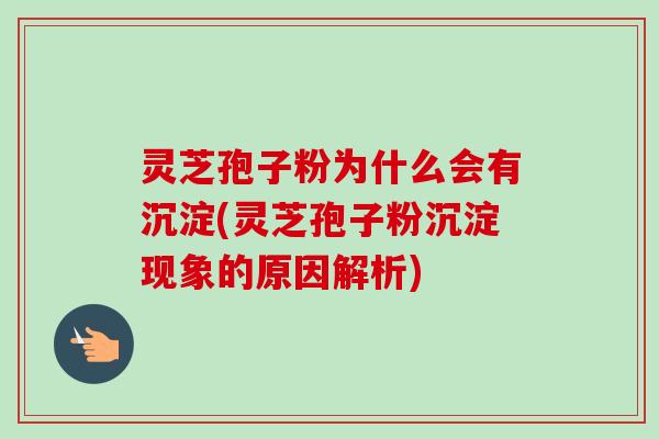 灵芝孢子粉为什么会有沉淀(灵芝孢子粉沉淀现象的原因解析) 灵芝孢子粉为什么会有沉淀(灵芝孢子粉沉淀现象的原因解析)
