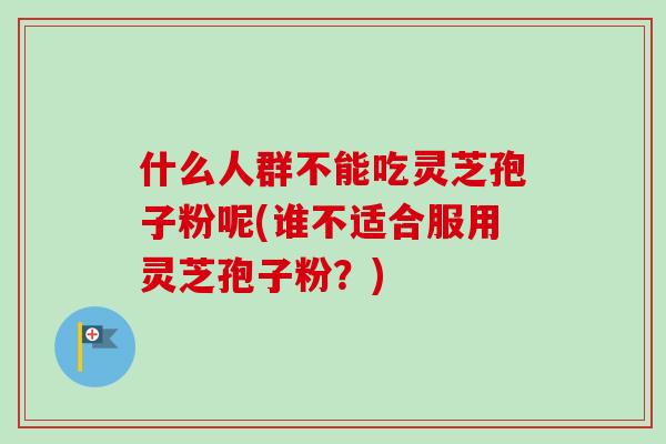 什么人群不能吃灵芝孢子粉呢(谁不适合服用灵芝孢子粉?) 什么人群不能吃灵芝孢子粉呢(谁不适合服用灵芝孢子粉?)