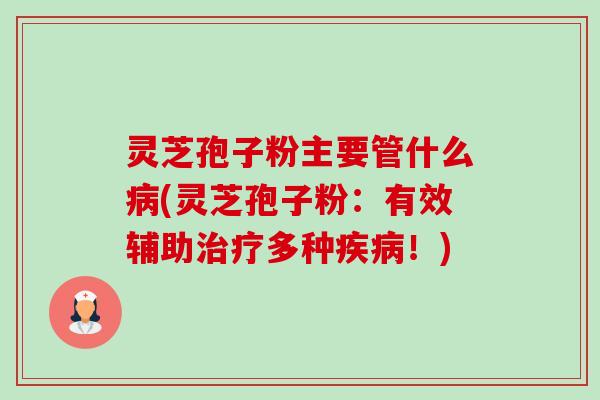 灵芝孢子粉主要管什么(灵芝孢子粉：有效辅助多种！)
