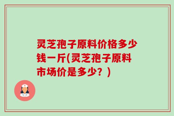 灵芝孢子原料价格多少钱一斤(灵芝孢子原料市场价是多少？)