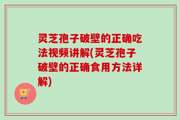 灵芝孢子破壁的正确吃法视频讲解(灵芝孢子破壁的正确食用方法详解) 灵芝孢子破壁的正确吃法视频讲解(灵芝孢子破壁的正确食用方法详解)
