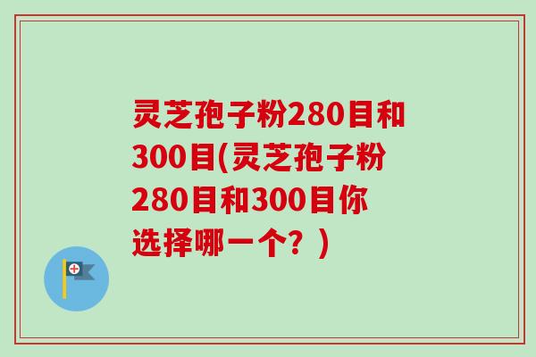 灵芝孢子粉280目和300目(灵芝孢子粉280目和300目你选择哪一个?) 灵芝孢子粉280目和300目(灵芝孢子粉280目和300目你选择哪一个?)
