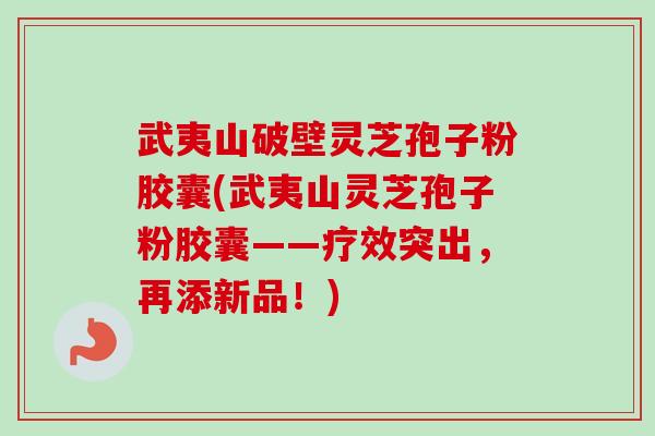 武夷山破壁灵芝孢子粉胶囊(武夷山灵芝孢子粉胶囊——疗效突出,再添新品!) 武夷山破壁灵芝孢子粉胶囊(武夷山灵芝孢子粉胶囊——疗效突出,再添新品!)