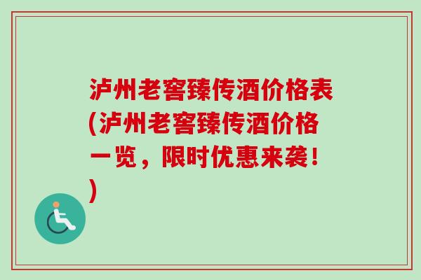 泸州老窖臻传酒价格表(泸州老窖臻传酒价格一览,限时优惠来袭!) 泸州老窖臻传酒价格表(泸州老窖臻传酒价格一览,限时优惠来袭!)