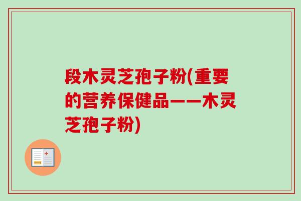 段木灵芝孢子粉(重要的营养保健品——木灵芝孢子粉) 段木灵芝孢子粉(重要的营养保健品——木灵芝孢子粉)
