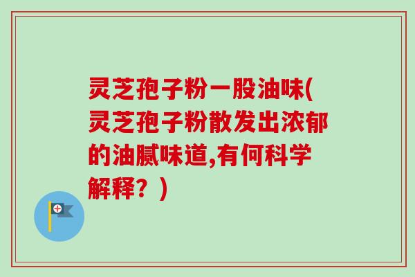灵芝孢子粉一股油味(灵芝孢子粉散发出浓郁的油腻味道,有何科学解释?) 灵芝孢子粉一股油味(灵芝孢子粉散发出浓郁的油腻味道,有何科学解释?)