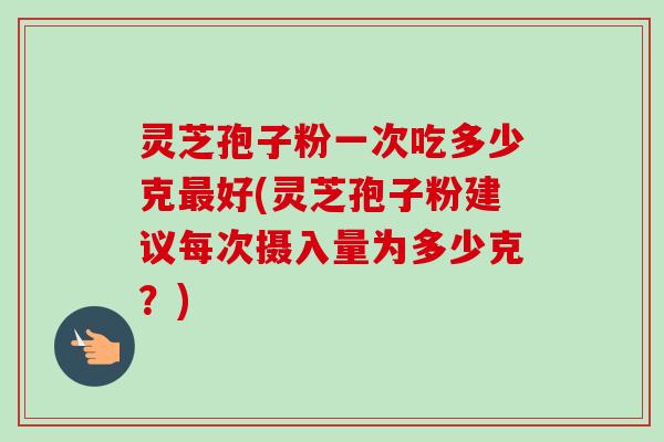 灵芝孢子粉一次吃多少克好(灵芝孢子粉建议每次摄入量为多少克?) 灵芝孢子粉一次吃多少克好(灵芝孢子粉建议每次摄入量为多少克?)