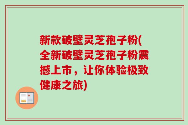 新款破壁灵芝孢子粉(全新破壁灵芝孢子粉震撼上市,让你体验极致健康之旅) 新款破壁灵芝孢子粉(全新破壁灵芝孢子粉震撼上市,让你体验极致健康之旅)